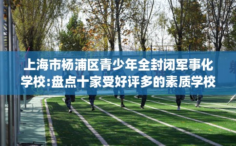 上海市杨浦区青少年全封闭军事化学校:盘点十家受好评多的素质学校