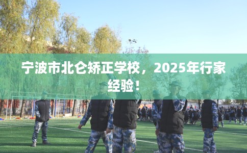 宁波市北仑矫正学校,2025年行家经验! 宁波市北仑矫正学校,2025年行家经验!