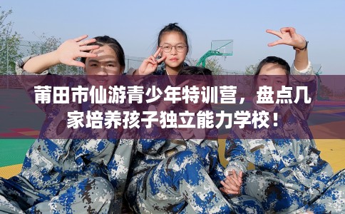 莆田市仙游青少年特训营，盘点几家培养孩子独立能力学校！