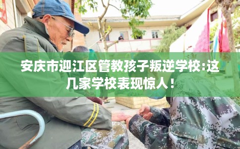 安庆市迎江区管教孩子叛逆学校:这几家学校表现惊人! 安庆市迎江区管教孩子叛逆学校:这几家学校表现惊人!