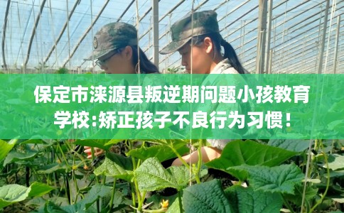 保定市涞源县叛逆期问题小孩教育学校:矫正孩子不良行为习惯！