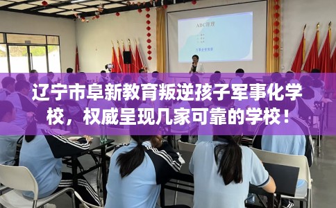 辽宁市阜新教育叛逆孩子军事化学校,权威呈现几家可靠的学校! 辽宁市阜新教育叛逆孩子军事化学校,权威呈现几家可靠的学校!