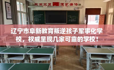 辽宁市阜新教育叛逆孩子军事化学校，权威呈现几家可靠的学校！