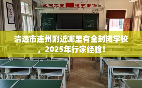 清远市连州附近哪里有全封闭学校,2025年行家经验! 清远市连州附近哪里有全封闭学校,2025年行家经验!
