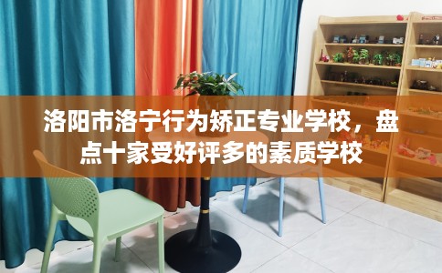 洛阳市洛宁行为矫正专业学校,盘点十家受好评多的素质学校 洛阳市洛宁行为矫正专业学校,盘点十家受好评多的素质学校