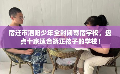 宿迁市泗阳少年全封闭寄宿学校,盘点十家适合矫正孩子的学校! 宿迁市泗阳少年全封闭寄宿学校,盘点十家适合矫正孩子的学校!