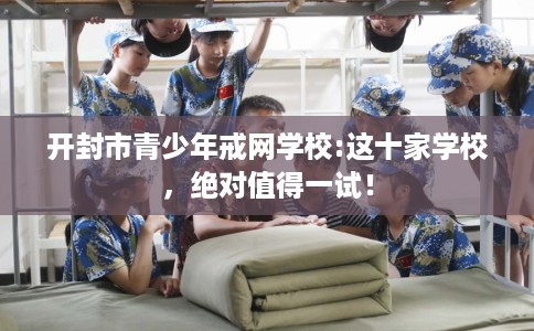 开封市青少年戒网学校:这十家学校，绝对值得一试！