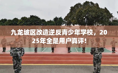 九龙坡区改造逆反青少年学校，2025年全是用户真评!
