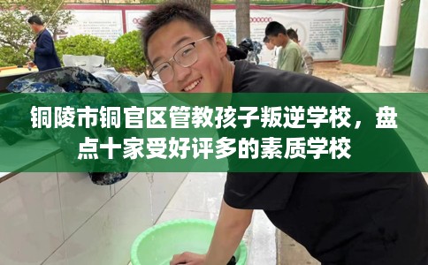 铜陵市铜官区管教孩子叛逆学校，盘点十家受好评多的素质学校