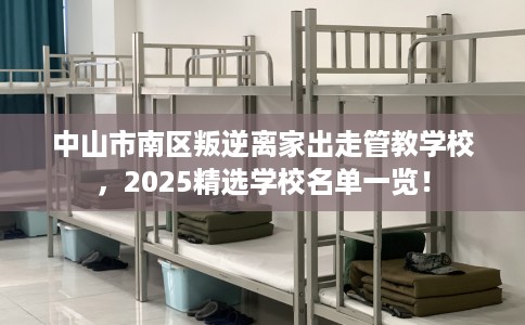 中山市南区叛逆离家出走管教学校，2025精选学校名单一览！