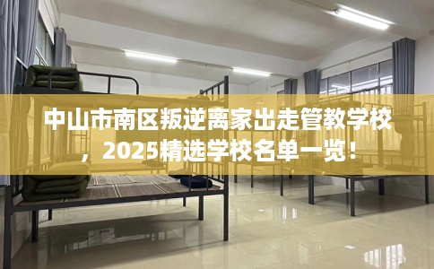 中山市南区叛逆离家出走管教学校，2025精选学校名单一览！