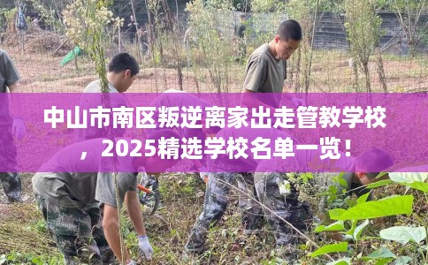 中山市南区叛逆离家出走管教学校，2025精选学校名单一览！
