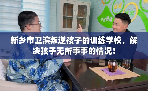 新乡市卫滨叛逆孩子的训练学校,解决孩子无所事事的情况! 新乡市卫滨叛逆孩子的训练学校,解决孩子无所事事的情况!