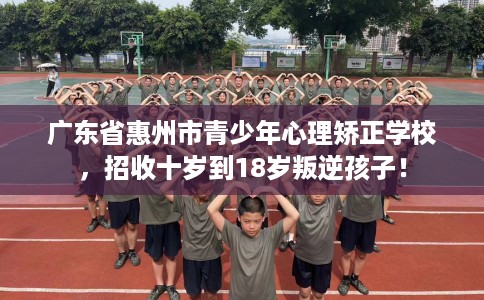 广东省惠州市青少年心理矫正学校,招收十岁到18岁叛逆孩子! 广东省惠州市青少年心理矫正学校,招收十岁到18岁叛逆孩子!