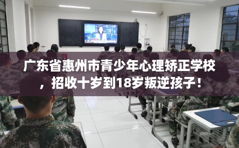 广东省惠州市青少年心理矫正学校,招收十岁到18岁叛逆孩子! 广东省惠州市青少年心理矫正学校,招收十岁到18岁叛逆孩子!