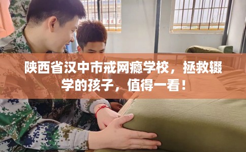 陕西省汉中市戒网瘾学校,拯救辍学的孩子,值得一看! 陕西省汉中市戒网瘾学校,拯救辍学的孩子,值得一看!