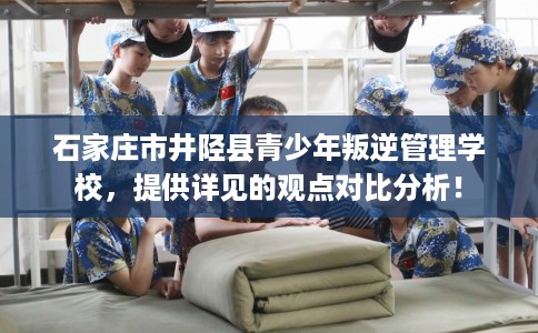 石家庄市井陉县青少年叛逆管理学校，提供详见的观点对比分析！