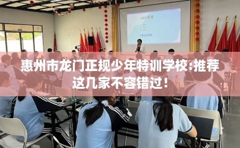 惠州市龙门正规少年特训学校:推荐这几家不容错过！