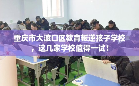 重庆市大渡口区教育叛逆孩子学校,这几家学校值得一试! 重庆市大渡口区教育叛逆孩子学校,这几家学校值得一试!