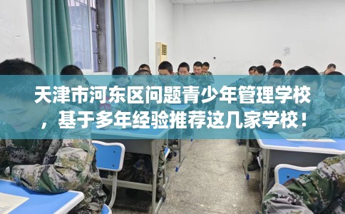 天津市河东区问题青少年管理学校,基于多年经验推荐这几家学校! 天津市河东区问题青少年管理学校,基于多年经验推荐这几家学校!