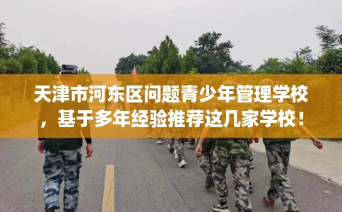 天津市河东区问题青少年管理学校，基于多年经验推荐这几家学校！