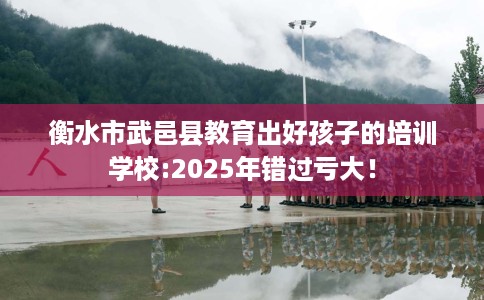 衡水市武邑县教育出好孩子的培训学校:2025年错过亏大! 衡水市武邑县教育出好孩子的培训学校:2025年错过亏大!