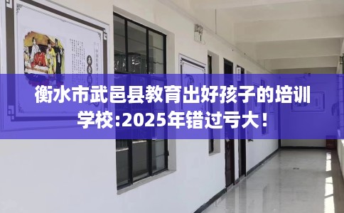 衡水市武邑县教育出好孩子的培训学校:2025年错过亏大！