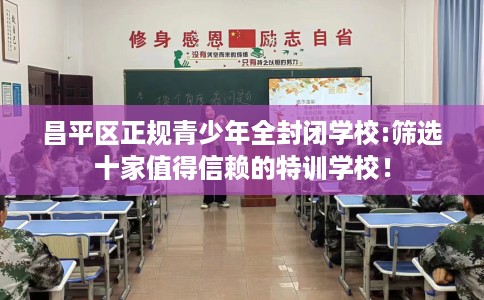 昌平区正规青少年全封闭学校:筛选十家值得信赖的特训学校！