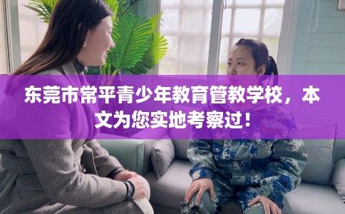 东莞市常平青少年教育管教学校，本文为您实地考察过！