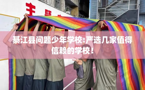 綦江县问题少年学校:严选几家值得信赖的学校！