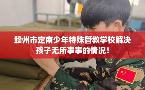 赣州市定南少年特殊管教学校解决孩子无所事事的情况！