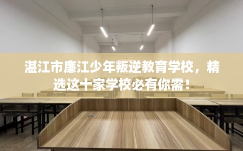 湛江市廉江少年叛逆教育学校，精选这十家学校必有你需！