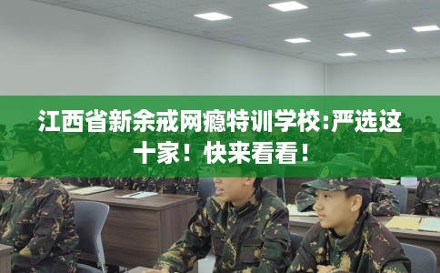 江西省新余戒网瘾特训学校:严选这十家！快来看看！