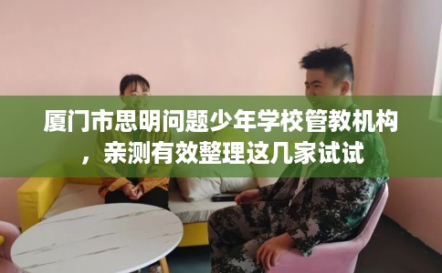 厦门市思明问题少年学校管教机构,亲测有效整理这几家试试 厦门市思明问题少年学校管教机构,亲测有效整理这几家试试