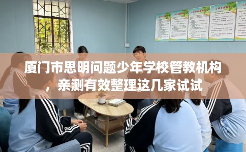 厦门市思明问题少年学校管教机构，亲测有效整理这几家试试