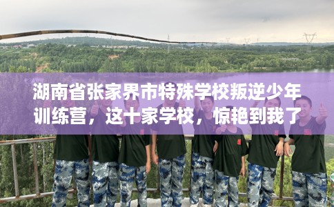 湖南省张家界市特殊学校叛逆少年训练营，这十家学校，惊艳到我了！