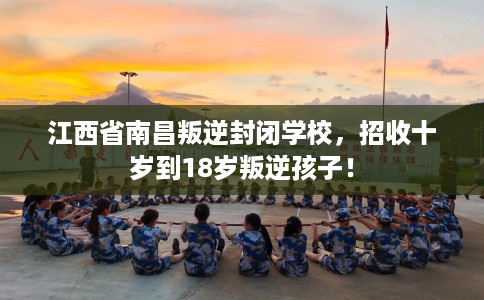 江西省南昌叛逆封闭学校,招收十岁到18岁叛逆孩子! 江西省南昌叛逆封闭学校,招收十岁到18岁叛逆孩子!
