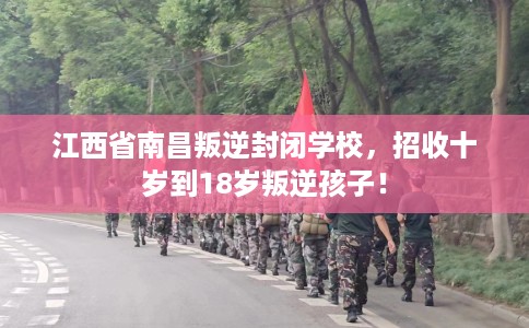 江西省南昌叛逆封闭学校,招收十岁到18岁叛逆孩子! 江西省南昌叛逆封闭学校,招收十岁到18岁叛逆孩子!