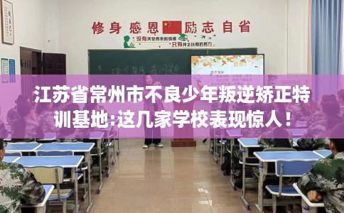 江苏省常州市不良少年叛逆矫正特训基地:这几家学校表现惊人！