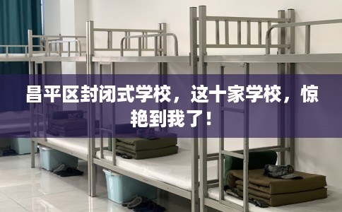 昌平区封闭式学校，这十家学校，惊艳到我了！