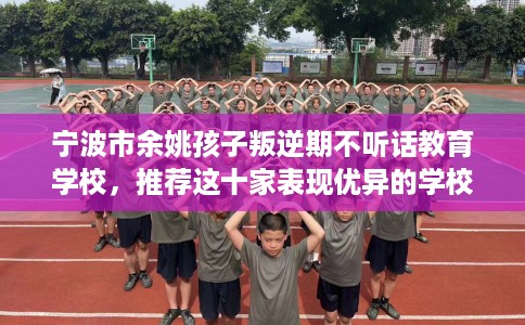 宁波市余姚孩子叛逆期不听话教育学校,推荐这十家表现优异的学校! 宁波市余姚孩子叛逆期不听话教育学校,推荐这十家表现优异的学校!