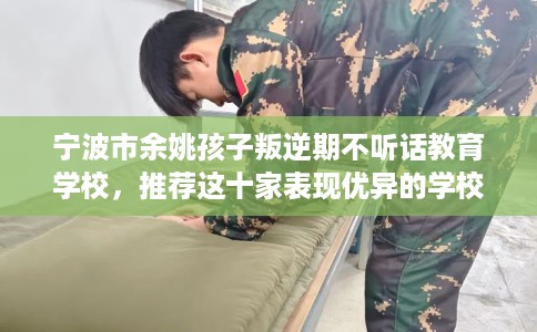 宁波市余姚孩子叛逆期不听话教育学校,推荐这十家表现优异的学校! 宁波市余姚孩子叛逆期不听话教育学校,推荐这十家表现优异的学校!