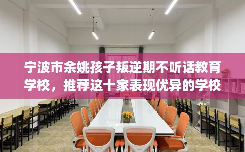 宁波市余姚孩子叛逆期不听话教育学校,推荐这十家表现优异的学校! 宁波市余姚孩子叛逆期不听话教育学校,推荐这十家表现优异的学校!