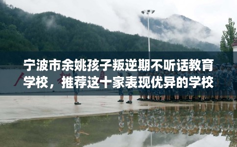 宁波市余姚孩子叛逆期不听话教育学校，推荐这十家表现优异的学校！
