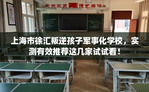 上海市徐汇叛逆孩子军事化学校，实测有效推荐这几家试试看！