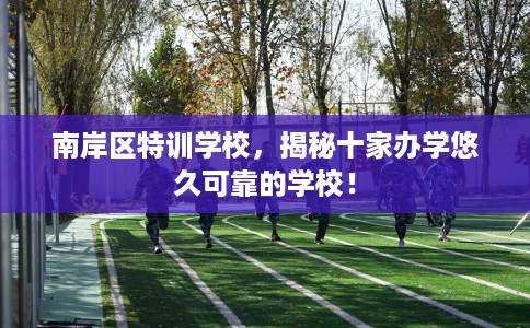 南岸区特训学校，揭秘十家办学悠久可靠的学校！