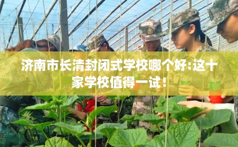 济南市长清封闭式学校哪个好:这十家学校值得一试! 济南市长清封闭式学校哪个好:这十家学校值得一试!