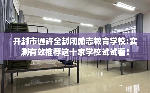开封市通许全封闭励志教育学校:实测有效推荐这十家学校试试看! 开封市通许全封闭励志教育学校:实测有效推荐这十家学校试试看!