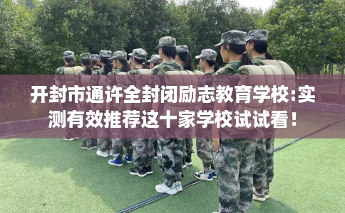 开封市通许全封闭励志教育学校:实测有效推荐这十家学校试试看! 开封市通许全封闭励志教育学校:实测有效推荐这十家学校试试看!