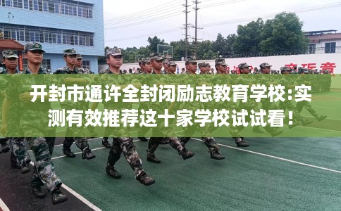 开封市通许全封闭励志教育学校:实测有效推荐这十家学校试试看！